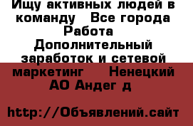 Ищу активных людей в команду - Все города Работа » Дополнительный заработок и сетевой маркетинг   . Ненецкий АО,Андег д.